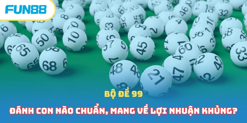 Bộ Đề 99 - Đánh Con Nào Chuẩn, Mang Về Lợi Nhuận Khủng?