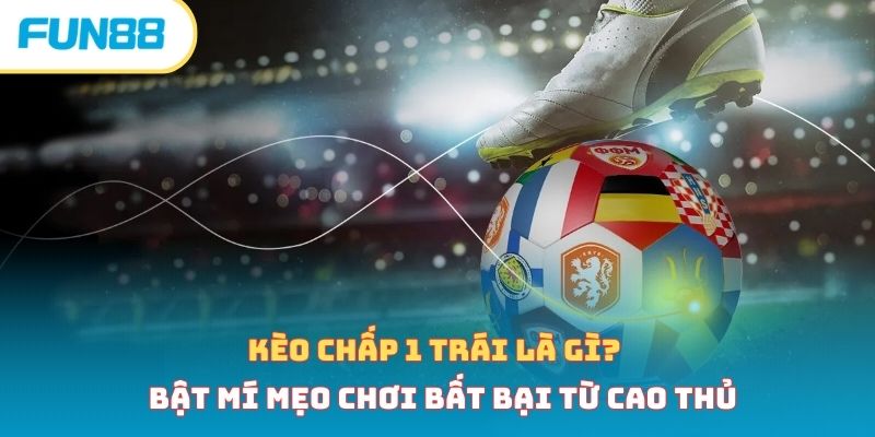 Kèo chấp 1 trái là gì? Bật mí mẹo chơi bất bại từ cao thủ 