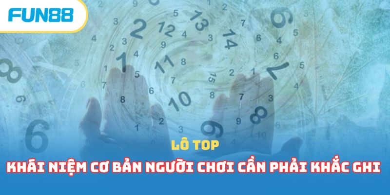 Lô Top - Khái Niệm Cơ Bản Người Chơi Cần Phải Khắc Ghi 