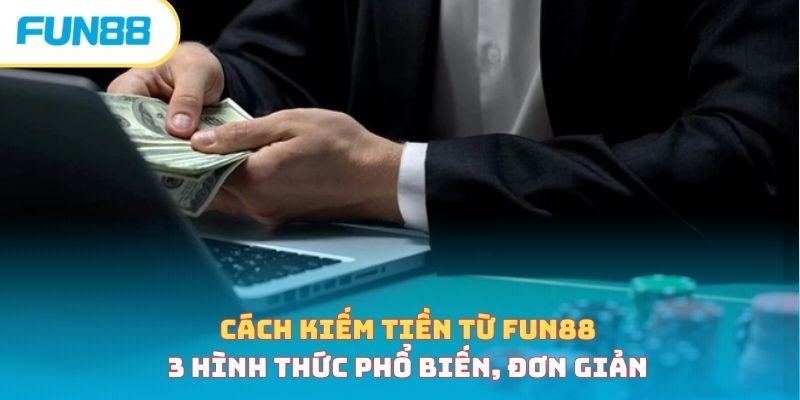 Cách Kiếm Tiền Từ Fun88 - 3 Hình Thức Phổ Biến, Đơn Giản