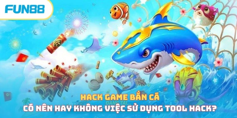 Hack Game Bắn Cá - Có Nên Hay Không Việc Sử Dụng Tool Hack? 