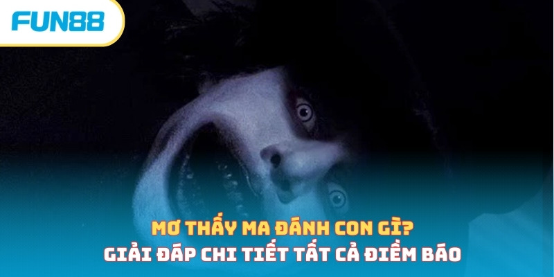 Mơ Thấy Ma Đánh Con Gì? Giải Đáp Chi Tiết Tất Cả Điềm Báo