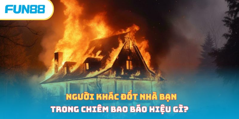 Nằm Mơ Thấy Cháy Nhà Cảnh Báo Điều Gì? Lành Hay Dữ 